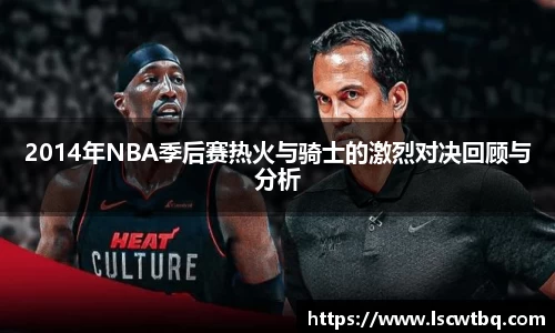 2014年NBA季后赛热火与骑士的激烈对决回顾与分析