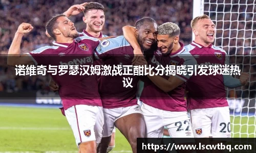 诺维奇与罗瑟汉姆激战正酣比分揭晓引发球迷热议